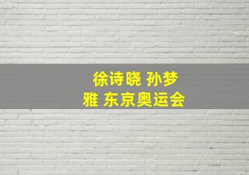 徐诗晓 孙梦雅 东京奥运会